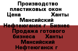 Производство пластиковых окон › Цена ­ 1 500 000 - Ханты-Мансийский, Нефтеюганск г. Бизнес » Продажа готового бизнеса   . Ханты-Мансийский,Нефтеюганск г.